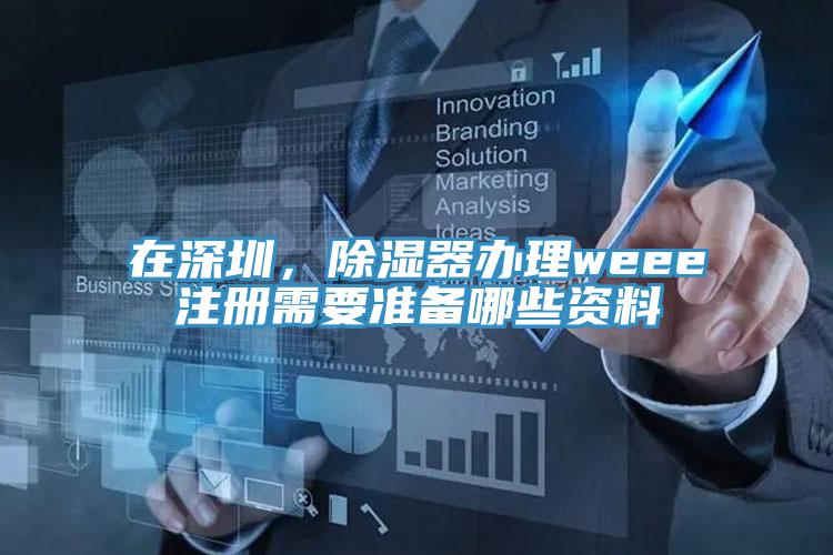 在深圳，除濕器辦理weee注冊需要準備哪些資料