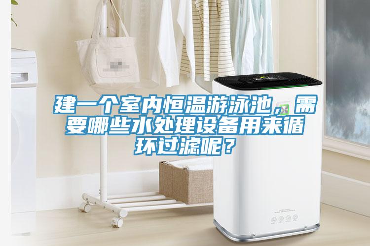 建一個室內恒溫遊泳池，需要哪些水處理設備用來循環過濾呢？