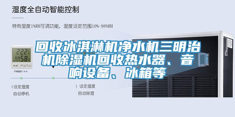 回收冰淇淋機淨水機三明治機91看片网站回收熱水器、音響設備、冰箱等