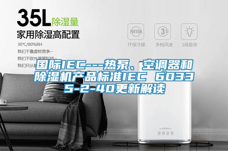 國際IEC---熱泵、空調器和91看片网站產品標準IEC 60335-2-40更新解讀