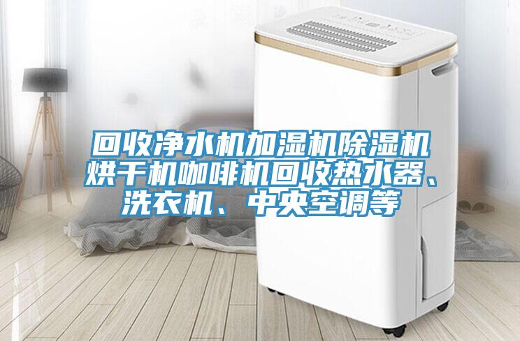 回收淨水機加濕機91看片网站烘幹機咖啡機回收熱水器、洗衣機、中央空調等