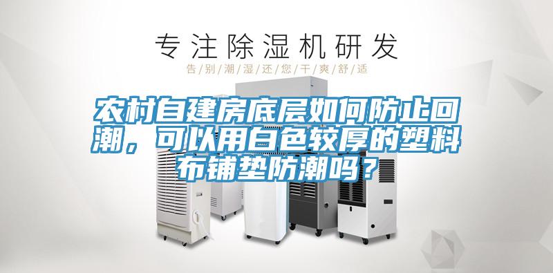 農村自建房底層如何防止回潮，可以用白色較厚的塑料布鋪墊防潮嗎？