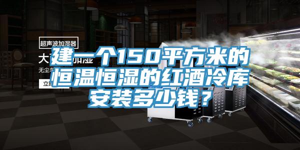 建一個150平方米的恒溫恒濕的紅酒冷庫安裝多少錢？