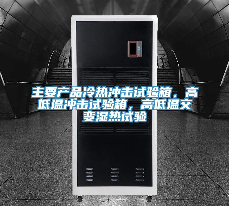 主要產品冷熱衝擊試驗箱，高低溫衝擊試驗箱，高低溫交變濕熱試驗