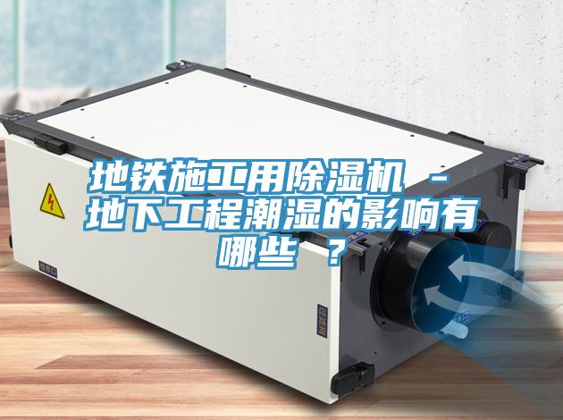 地鐵施工用91看片网站 - 地下工程潮濕的影響有哪些 ？