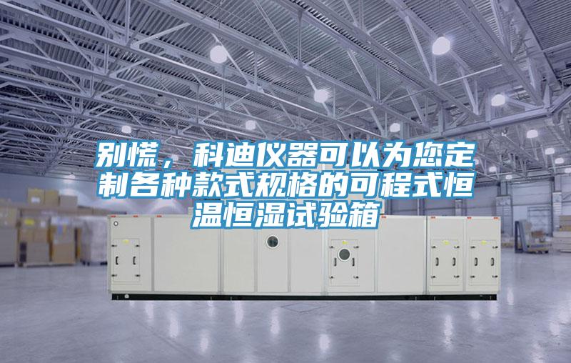 別慌，科迪儀器可以為您定製各種款式規格的可程式恒溫恒濕試驗箱