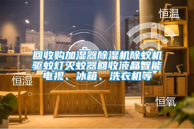 回收購加濕器91看片网站除蟻機驅蚊燈滅蚊器回收液晶智能電視、冰箱、洗衣機等