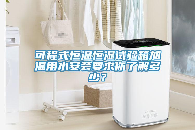 可程式恒溫恒濕試驗箱加濕用水安裝要求你了解多少？