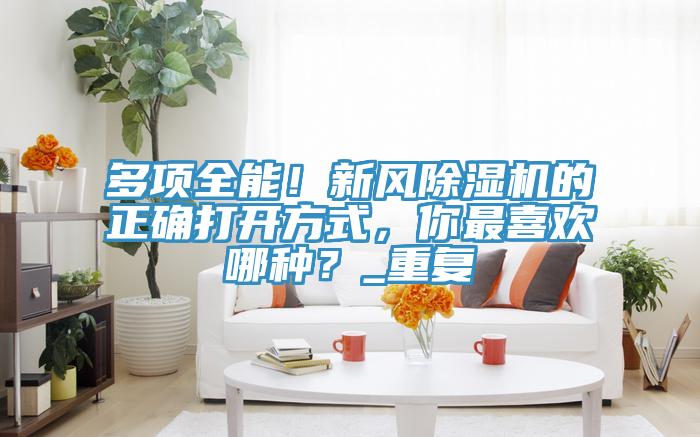 多項全能！新風91看片网站的正確打開方式，你最喜歡哪種？_重複