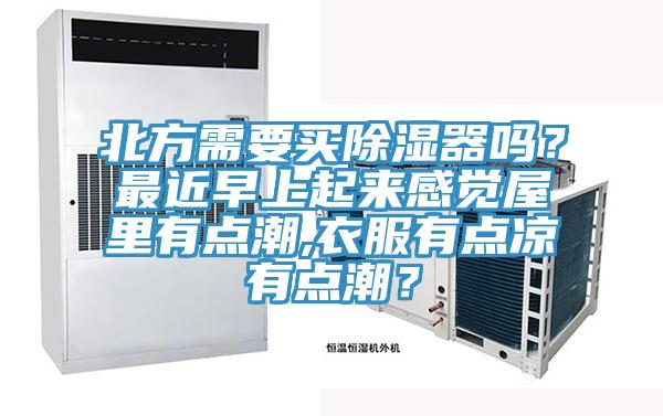 北方需要買除濕器嗎？最近早上起來感覺屋裏有點潮,衣服有點涼有點潮？