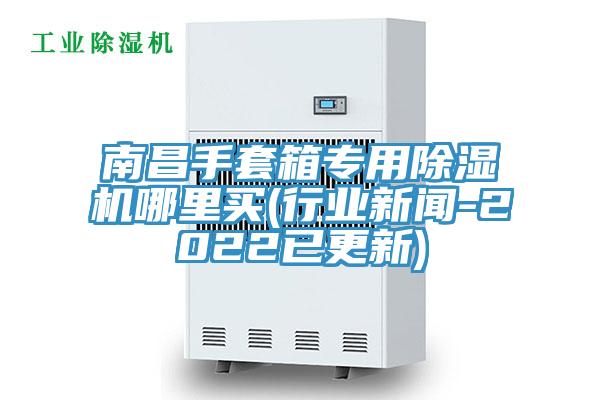 南昌手套箱專用91看片网站哪裏買(行業新聞-2022已更新)