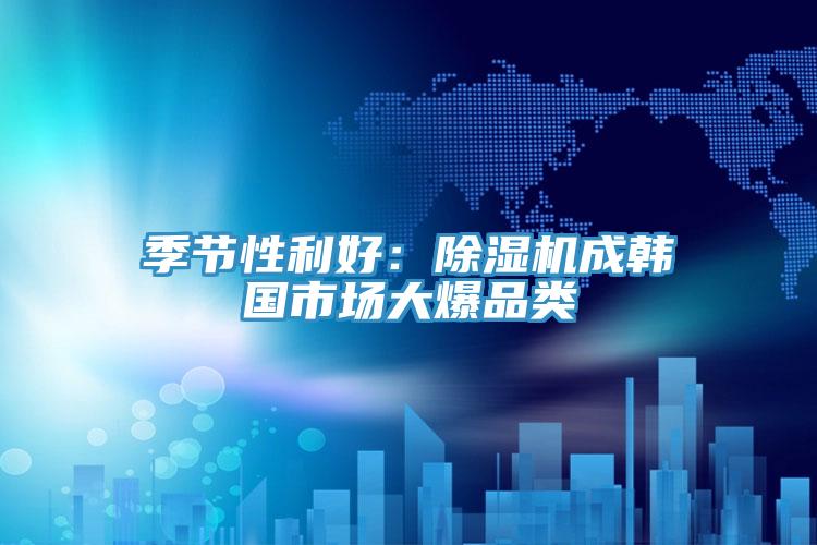 季節性利好：91看片网站成韓國市場大爆品類