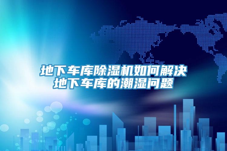 地下車庫91看片网站如何解決地下車庫的潮濕問題