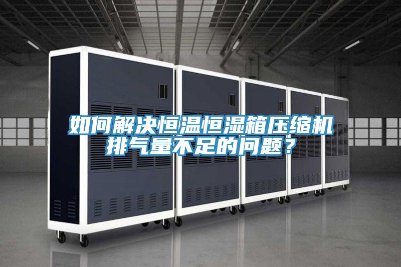 如何解決恒溫恒濕箱壓縮機排氣量不足的問題？