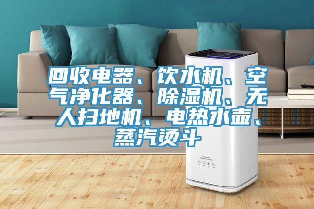 回收電器、飲水機、空氣淨化器、91看片网站、無人掃地機、電熱水壺、蒸汽燙鬥