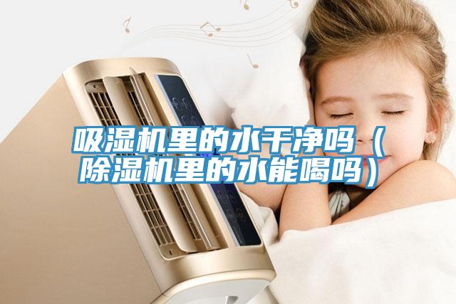 吸濕機裏的水幹淨嗎（91看片网站裏的水能喝嗎）