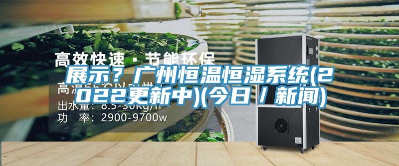 展示？廣州恒溫恒濕係統(2022更新中)(今日／新聞)