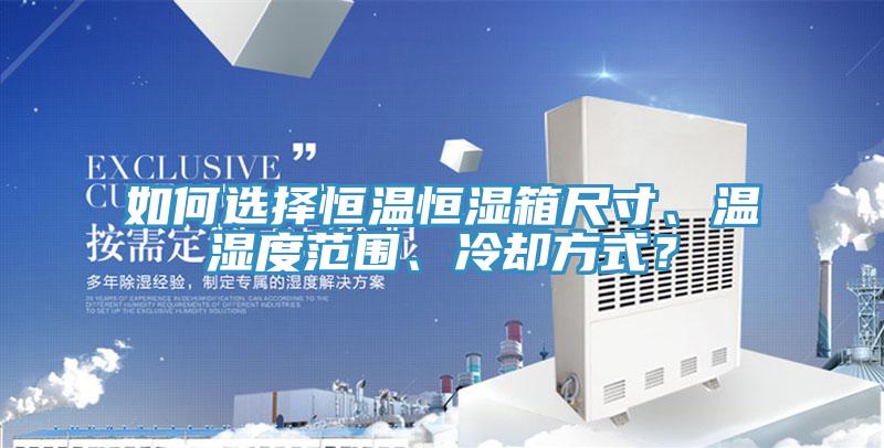 如何選擇恒溫恒濕箱尺寸、溫濕度範圍、冷卻方式？