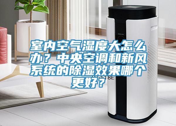 室內空氣濕度大怎麽辦？中央空調和新風係統的除濕效果哪個更好？