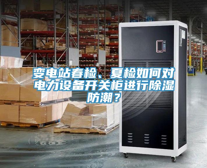 變電站春檢、夏檢如何對電力設備開關櫃進行除濕防潮？