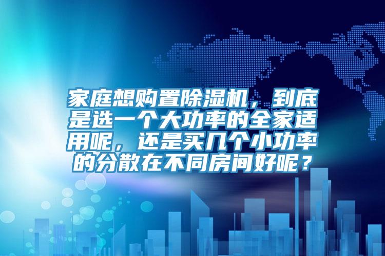 家庭想購置91看片网站，到底是選一個大功率的全家適用呢，還是買幾個小功率的分散在不同房間好呢？