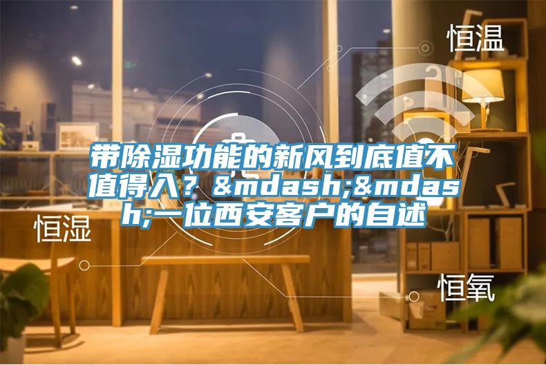 帶除濕功能的新風到底值不值得入？——一位西安客戶的自述