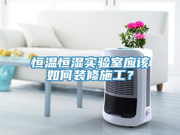 恒溫恒濕實驗室應該如何裝修施工？