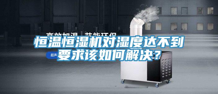 恒溫恒濕機對濕度達不到要求該如何解決？