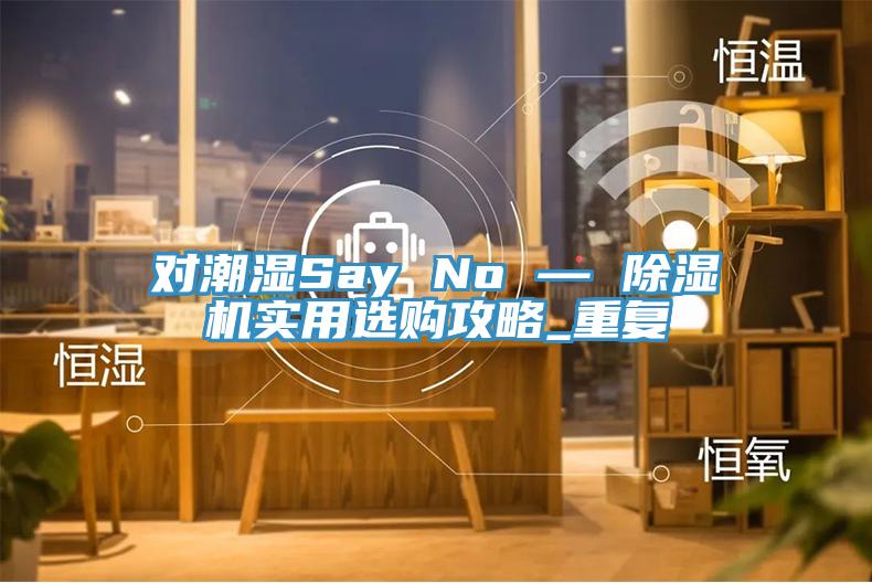 對潮濕Say No — 91看片网站實用選購攻略_重複