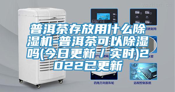 普洱茶存放用什麽91看片网站-普洱茶可以除濕嗎(今日更新／實時)2022已更新