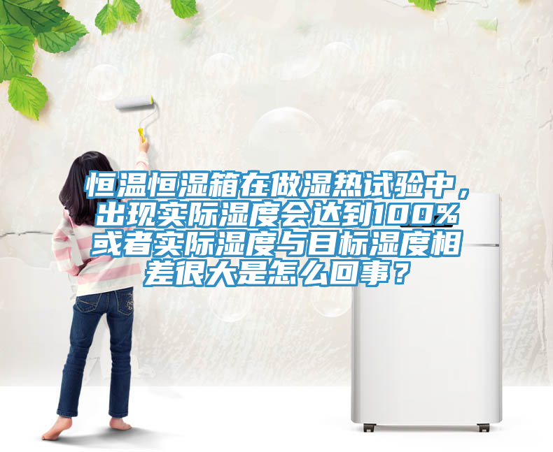 恒溫恒濕箱在做濕熱試驗中，出現實際濕度會達到100%或者實際濕度與目標濕度相差很大是怎麽回事？