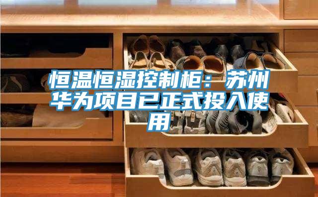 恒溫恒濕控製櫃：蘇州華為項目已正式投入使用