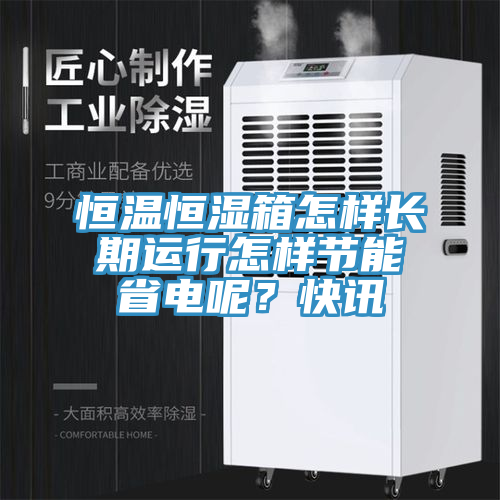 恒溫恒濕箱怎樣長期運行怎樣節能省電呢？快訊
