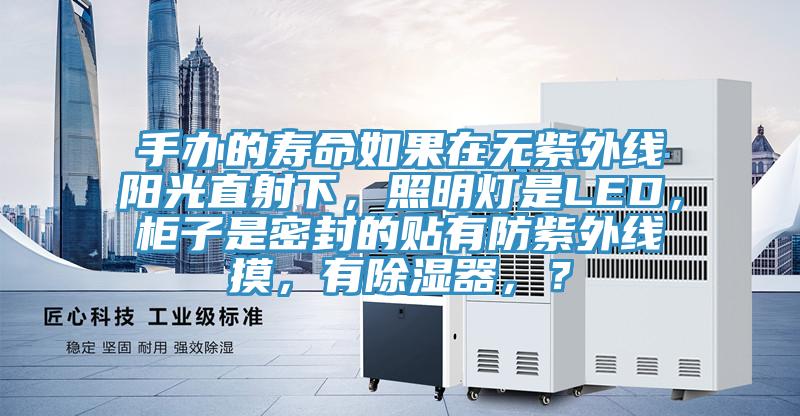 手辦的壽命如果在無紫外線陽光直射下，照明燈是LED，櫃子是密封的貼有防紫外線摸，有除濕器，？