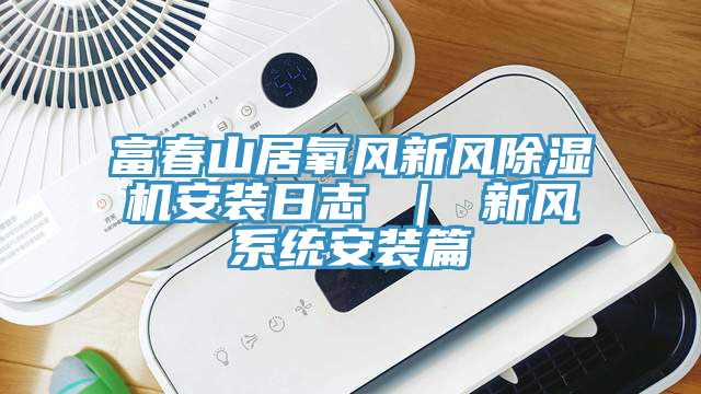 富春山居氧風新風91看片网站安裝日誌 ｜ 新風係統安裝篇