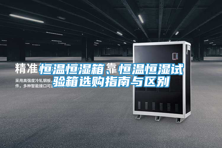 恒溫恒濕箱、恒溫恒濕試驗箱選購指南與區別