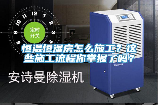 恒溫恒濕房怎麽施工？這些施工流程你掌握了嗎？