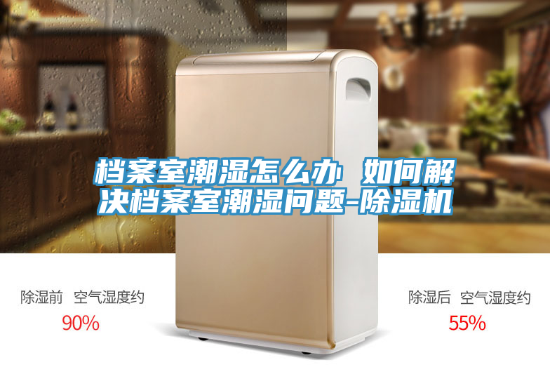 檔案室潮濕怎麽辦 如何解決檔案室潮濕問題-91看片网站