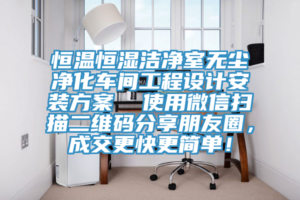 恒溫恒濕潔淨室無塵淨化車間工程設計安裝方案  使用微信掃描二維碼分享朋友圈，成交更快更簡單！