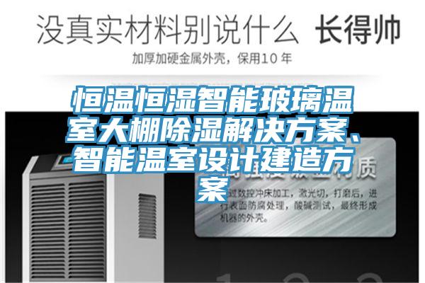 恒溫恒濕智能玻璃溫室大棚除濕解決方案、智能溫室設計建造方案