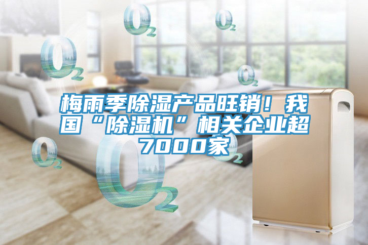 梅雨季除濕產品旺銷！我國“91看片网站”相關企業超7000家