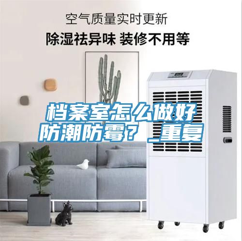檔案室怎麽做好防潮防黴？_重複