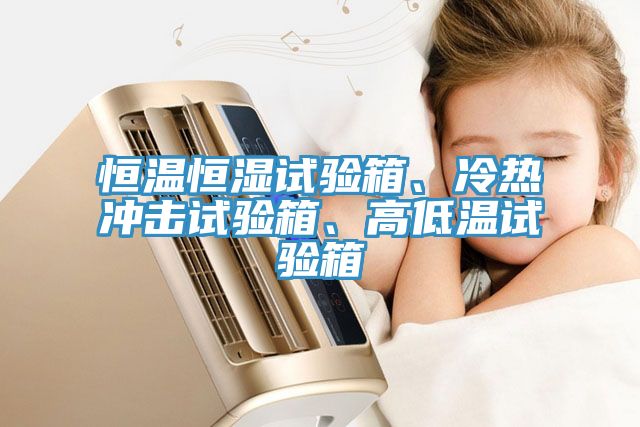 恒溫恒濕試驗箱、冷熱衝擊試驗箱、高低溫試驗箱