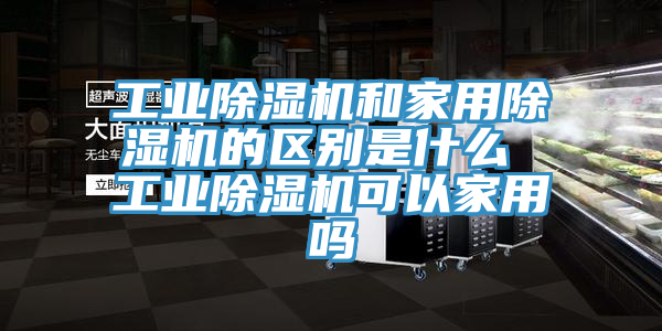工業91看片网站和家用91看片网站的區別是什麽 工業91看片网站可以家用嗎