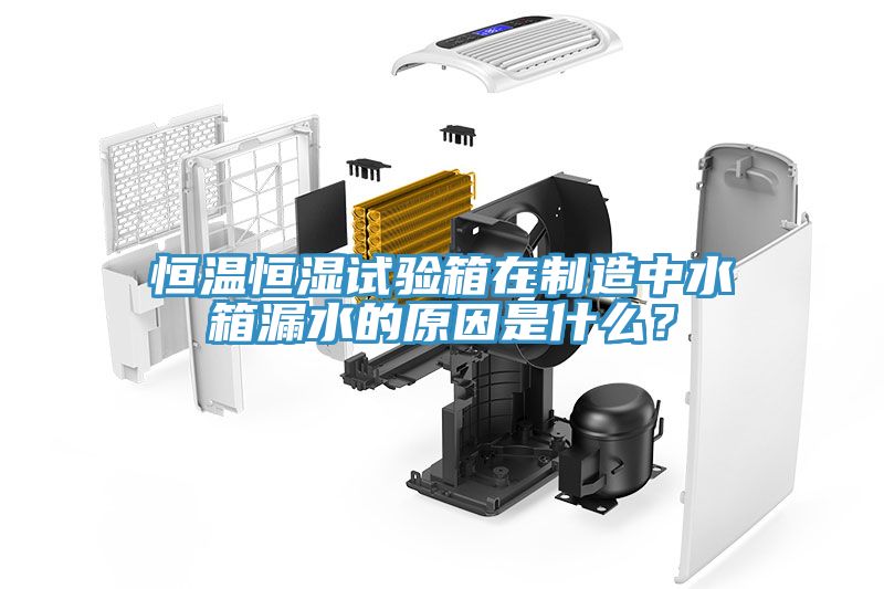 恒溫恒濕試驗箱在製造中水箱漏水的原因是什麽？