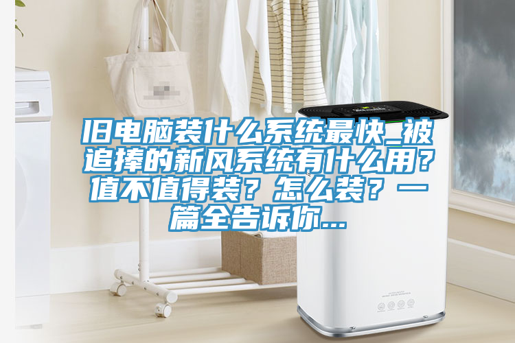 舊電腦裝什麽係統最快_被追捧的新風係統有什麽用？值不值得裝？怎麽裝？一篇全告訴你...