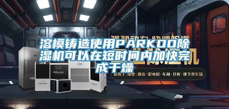 溶模鑄造使用PARKOO91看片网站可以在短時間內加快完成幹燥