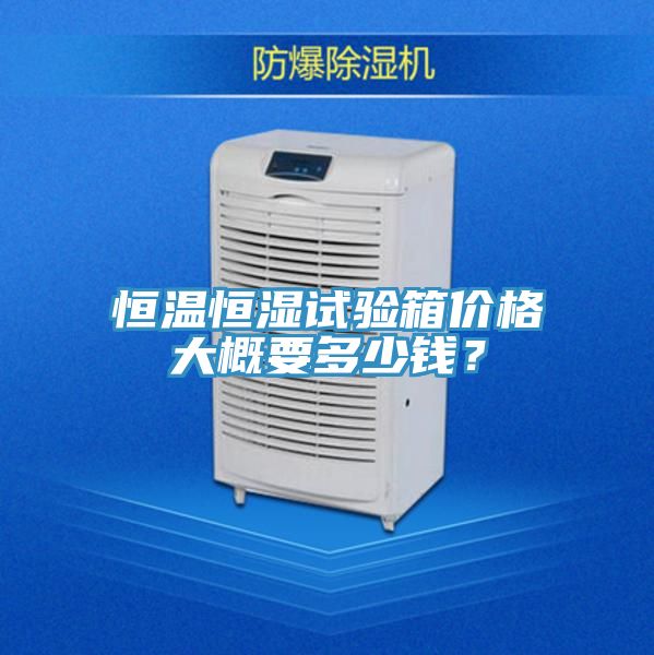 恒溫恒濕試驗箱價格大概要多少錢？