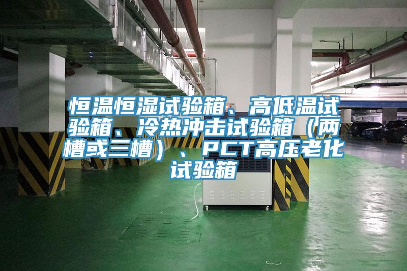 恒溫恒濕試驗箱、高低溫試驗箱、冷熱衝擊試驗箱（兩槽或三槽）、PCT高壓老化試驗箱