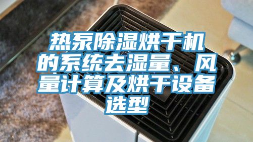 熱泵除濕烘幹機的係統去濕量、風量計算及烘幹設備選型